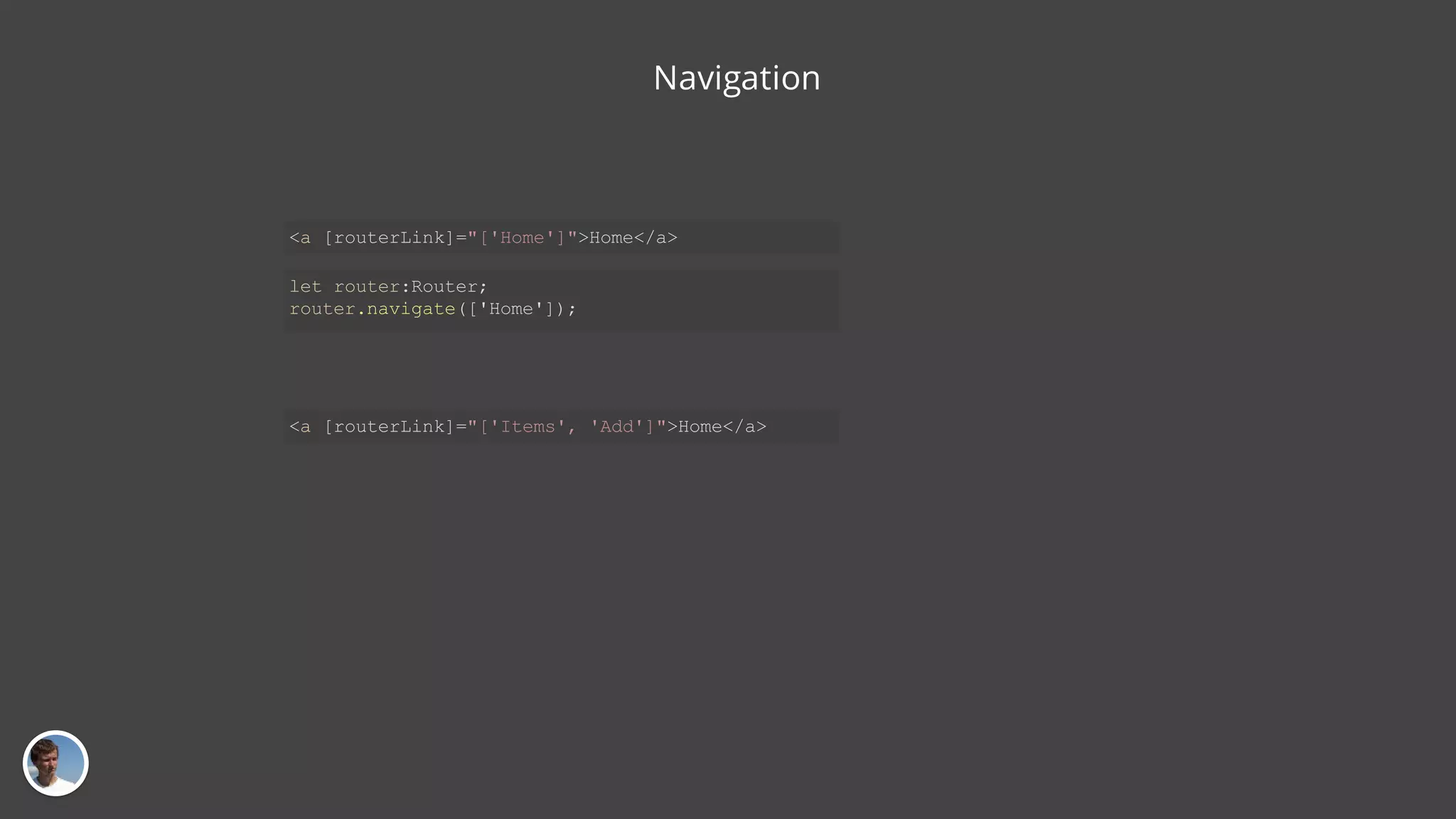 Navigation <a [routerLink]="['Home']">Home</a> let router:Router; router.navigate(['Home']); <a [routerLink]="['Items', 'Add']">Home</a> 