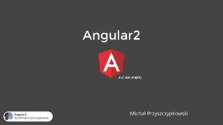 Angular2
Michał PrzyszczypkowskiAngular2
By Michał Przyszczypkowski
 
