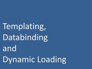 Templating,
Databinding
and
Dynamic Loading