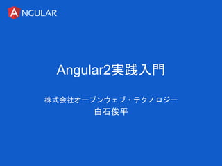 Angular2実践入門
株式会社オープンウェブ・テクノロジー
白石俊平
 