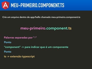 MEU-PRIMEIRO.COMPONENT.TS
Crie um arquivo dentro de app/hello chamado meu-primeiro.component.ts
meu-primeiro.component.ts
...