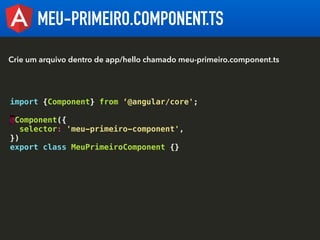 MEU-PRIMEIRO.COMPONENT.TS
import {Component} from ‘@angular/core';
@Component({
selector: 'meu-primeiro-component',
})
exp...