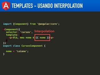 TEMPLATES - USANDO INTERPOLATION
import {Component} from ‘@angular/core';
@Component({
selector: ‘cursos',
template: `
<p>...