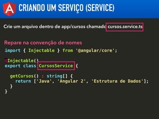 CRIANDO UM SERVIÇO (SERVICE)
import { Injectable } from '@angular/core';
@Injectable()
export class CursosService {
getCur...