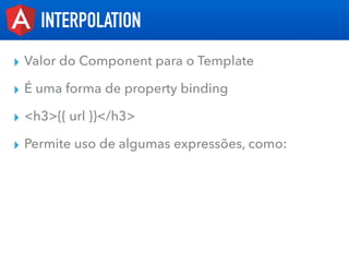 ▸ Valor do Component para o Template
▸ É uma forma de property binding
▸ <h3>{{ url }}</h3>
▸ Permite uso de algumas expre...