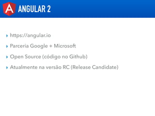 ANGULAR 2
▸ https://angular.io
▸ Parceria Google + Microsoft
▸ Open Source (código no Github)
▸ Atualmente na versão RC (R...