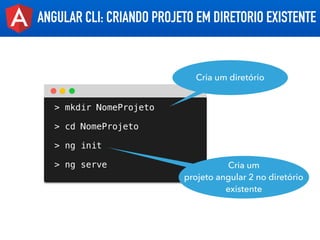 ANGULAR CLI: CRIANDO PROJETO EM DIRETORIO EXISTENTE
> mkdir NomeProjeto
> cd NomeProjeto
> ng init
> ng serve
Cria um dire...