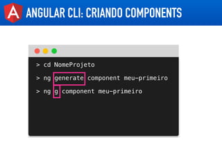 ANGULAR CLI: CRIANDO COMPONENTS
> cd NomeProjeto
> ng generate component meu-primeiro
> ng g component meu-primeiro
 