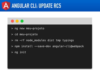 ANGULAR CLI: UPDATE RC5
> ng new meu-projeto
> cd meu-projeto
> rm -rf node_modules dist tmp typings
> npm install --save-...