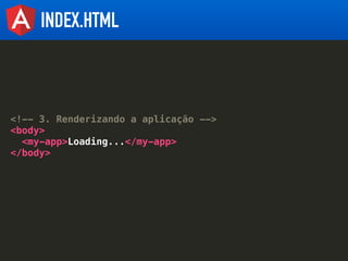 INDEX.HTML
<!-- 3. Renderizando a aplicação -->
<body>
<my-app>Loading...</my-app>
</body>
 