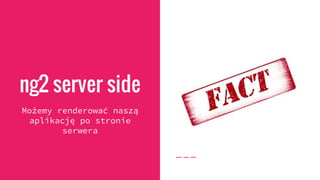 ng2 server side
Możemy renderować naszą
aplikację po stronie
serwera
 