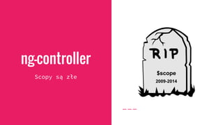 ng-controller
Scopy są złe
 