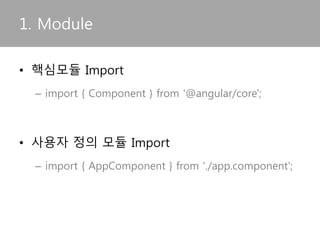 • 핵심모듈 Import
– import { Component } from '@angular/core';
• RC 버전이후에 반영
• 사용자 정의 모듈 Import
– import { AppComponent } from './app.component';
1. Module
 