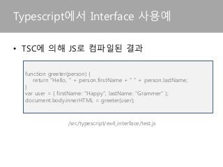 Typescript에서 Interface 사용예
/src/typescript/ex4_interface/test.js
• TSC에 의해 JS로 컴파일된 결과
function greeter(person) {
return "Hello, " + person.firstName + " " + person.lastName;
}
var user = { firstName: "Happy", lastName: "Grammer" };
document.body.innerHTML = greeter(user);
 