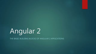Angular 2
THE BASIC BUILDING BLOCKS OF ANGULAR 2 APPLICATIONS
 