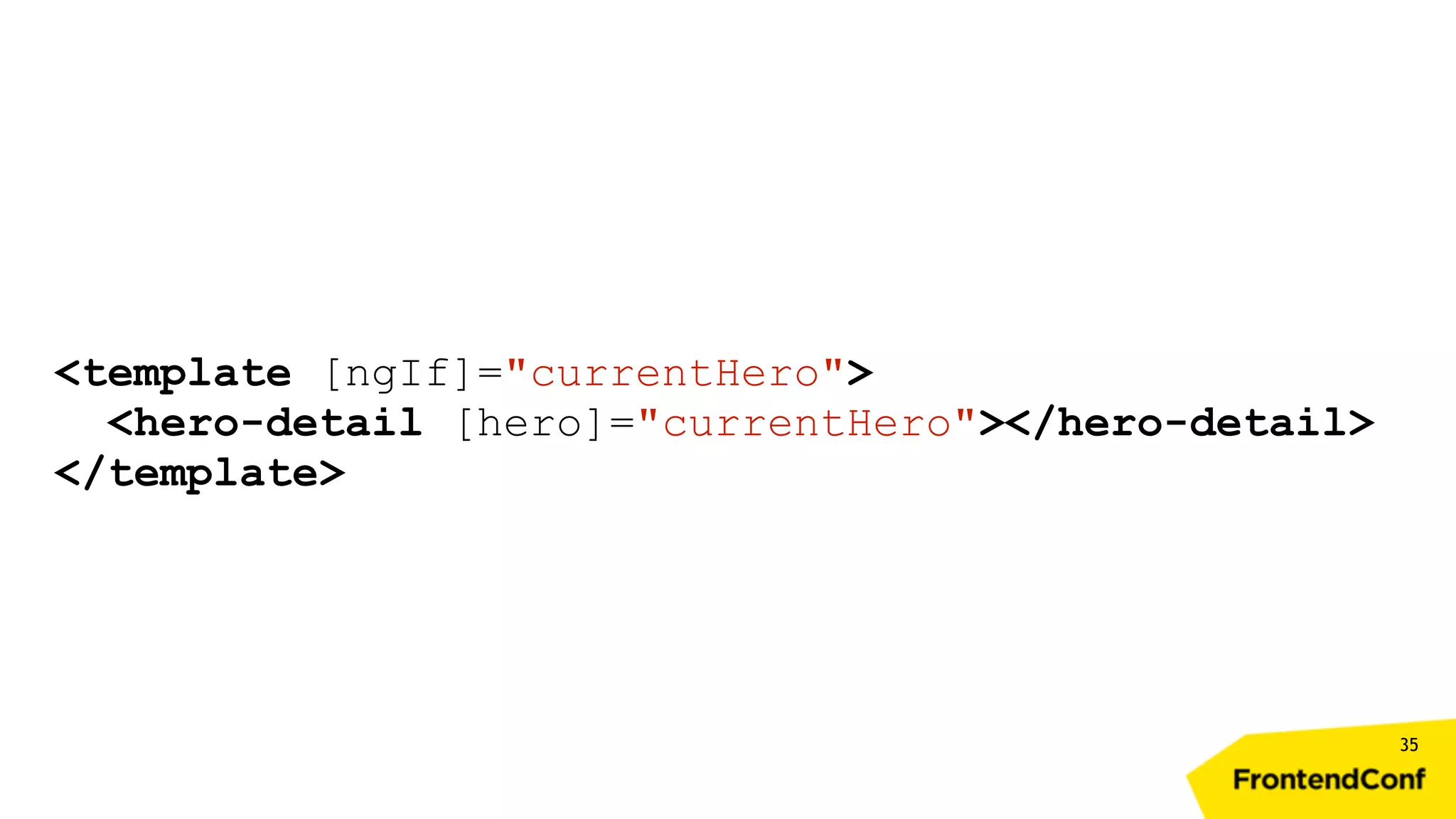 35 <template [ngIf]="currentHero"> <hero-detail [hero]="currentHero"></hero-detail> </template> 