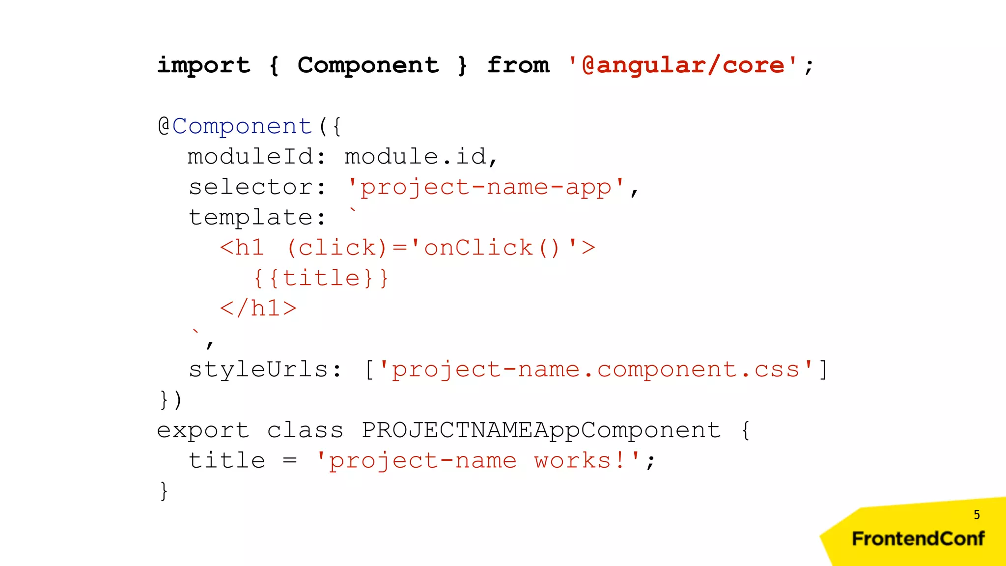 5 import { Component } from '@angular/core'; @Component({ moduleId: module.id, selector: 'project-name-app', template: ` <h1 (click)='onClick()'> {{title}} </h1> `, styleUrls: ['project-name.component.css'] }) export class PROJECTNAMEAppComponent { title = 'project-name works!'; } 