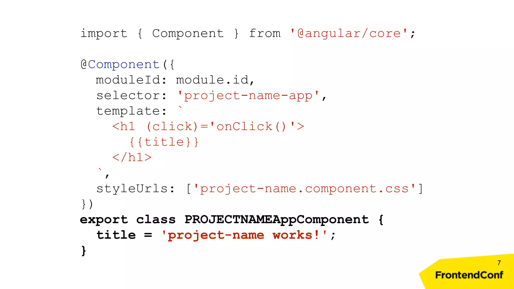 7 import { Component } from '@angular/core'; @Component({ moduleId: module.id, selector: 'project-name-app', template: ` <h1 (click)='onClick()'> {{title}} </h1> `, styleUrls: ['project-name.component.css'] }) export class PROJECTNAMEAppComponent { title = 'project-name works!'; } 