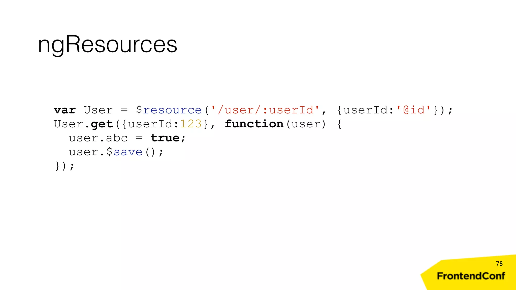 ngResources 78 var User = $resource('/user/:userId', {userId:'@id'}); User.get({userId:123}, function(user) { user.abc = true; user.$save(); }); 
