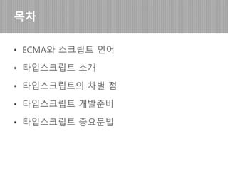 • ECMA 스크립트
• 타입스크립트 소개
• 타입스크립트의 차별점
• 타입스크립트 개발준비
• 타입스크립트 중요문법
목차
 