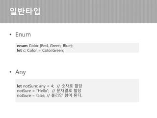 • String
• Array
• Tuple
일반타입
let color: string = "blue";
color = 'red';
let list: number[] = [1, 2, 3];
let x: [string, number]; // Initialize it
x = ["hello", 10]; // OK
x = [10, "hello"]; // Error
 