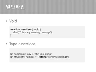 • Enum
• Any
일반타입
enum Color {Red, Green, Blue};
let c: Color = Color.Green;
let notSure: any = 4; // 숫자로 할당
notSure = “Hello"; // 문자열로 할당
notSure = false; // 불리안 형이 된다.
 