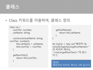 • Let을 이용한 호이스팅 문제 해결
일반타입
function display() {
console.log("My Name is
", t); // 정상출력
var t = "hello";
}
display();
function display() {
console.log("My Name is
", t); // 에러발생
let t = "hello";
}
display();
JS TS
Let 키워드 사용전 스코프 전
역에서 변수호출이 가능하다.
변수의 변경내용에 대한 추
적이 어렵다.
Let 키워드를 이용하여, 선언
후에 대해서만 명확한 스코
프를 가지며, 선언전 변수 호
출시 에러가 발생한다.
 