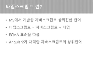 • MS에서 개발한 자바스크립트 상위집합 언어
• 타입스크립트 = 자바스크립트 + 타입
• ECMA 스크립트 표준을 따르는 차세대 자바스크
립트
• Angular2가 채택한 언어 스펙이 충분한 언어
타입스크립트(TS)란?
 
