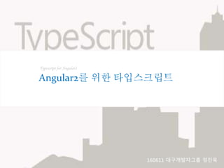 Typescript for Angular2
Angular2를 위한 타입스크립트
160611 대구개발자그룹 정진욱
 