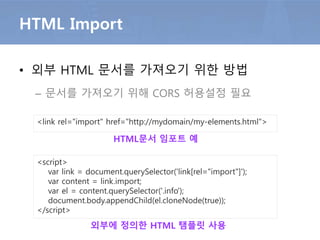 • 커스텀 엘리먼트 사용
커스텀 엘리먼트
<button is="hello-button" id="Hello" value="World"> Hello
World! </button>
HTML에서 커스텀 엘리먼트 입력
버튼 커스텀 엘리먼트의 실행결과
 