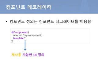 • 컴포넌트 장식자를 이용해 컴포넌트 설정 진행
컴포넌트 데코레이터
@Component({
selector: 'my-component',
template:''
})
재사용 가능한 UI 정의
 