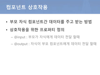 • 부모 자식 컴포넌트간 데이터를 주고 받는 방법
• 상호작용을 위한 장식자
– @input : 부모로 부터 입력 받음
– @output : 자식이 부모 컴포넌트에게 데이터 전달
컴포넌트 상호작용
 