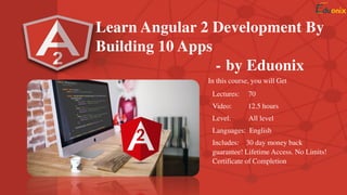 Learn Angular 2 Development By
Building 10 Apps
- by Eduonix
In this course, you will Get
Lectures: 70
Video: 12.5 hours
Level: All level
Languages: English
Includes: 30 day money back
guarantee! Lifetime Access. No Limits!
Certificate of Completion
 