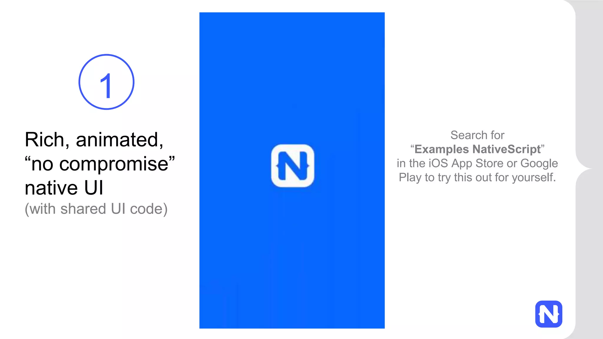 Search for
“Examples NativeScript”
in the iOS App Store or Google
Play to try this out for yourself.
Rich, animated,
“no compromise”
native UI
(with shared UI code)
1
 