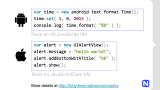 Runs on V8 JavaScript VM
Runs on JavaScriptCore VM
More details at http://bit.ly/how-nativescript-works
 