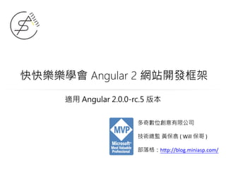 快快樂樂學會 Angular 2 網站開發框架
多奇數位創意有限公司
技術總監 黃保翕 ( Will 保哥 )
部落格：http://blog.miniasp.com/
適用 Angular 2.0.0-rc.5 版本
 