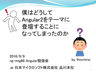 僕はどうして
Angular2をテーマに
登壇することに
なってしまったのか
2016/9/9
ng-mtg#8 Angular勉強会
at 日本マイクロソフト株式会社 品川本社
by @ovrmrw
1
 