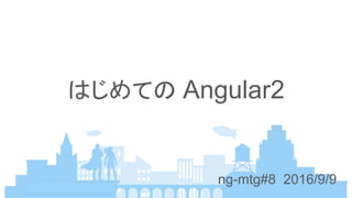 はじめての Angular2
ng-mtg#8 2016/9/9
 