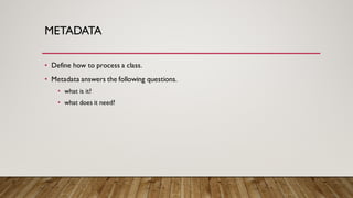 METADATA
• Define how to process a class.
• Metadata answers the following questions.
• what is it?
• what does it need?
 