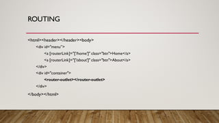 ROUTING
<html><header></header><body>
<div id="menu”>
<a [routerLink]="['/home']" class="btn">Home</a>
<a [routerLink]="['/about']" class="btn">About</a>
</div>
<div id="container">
<router-outlet></router-outlet>
</div>
</body></html>
 