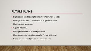 FUTURE PLANS
• Bug fixes and non-breaking features for APIs marked as stable
• More guides and live examples specific to your use cases
• More work on animations
• Angular Material 2
• MovingWebWorkers out of experimental
• More features and more languages for Angular Universal
• Even more speed and payload size improvements
 
