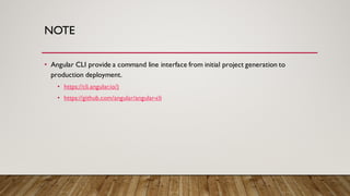 NOTE
• Angular CLI provide a command line interface from initial project generation to
production deployment.
• https://cli.angular.io/)
• https://github.com/angular/angular-cli
 