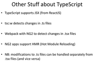 Other Stuff about TypeScript
• TypeScript supports JSX (from ReactJS)
• tsc:w detects changes in .ts files
• Webpack with NG2 to detect changes in .tsx files
• NG2 apps support HMR (Hot Module Reloading)
• NB: modifications to .ts files can be handled separately from
.tsx files (and vice versa)
 