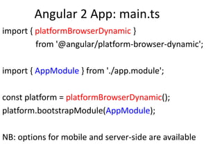 Angular 2 App: main.ts
import { platformBrowserDynamic }
from '@angular/platform-browser-dynamic';
import { AppModule } from './app.module';
const platform = platformBrowserDynamic();
platform.bootstrapModule(AppModule);
NB: options for mobile and server-side are available
 