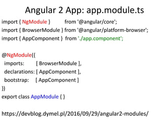 Angular 2 App: app.module.ts
import { NgModule } from '@angular/core';
import { BrowserModule } from '@angular/platform-browser';
import { AppComponent } from './app.component';
@NgModule({
imports: [ BrowserModule ],
declarations: [ AppComponent ],
bootstrap: [ AppComponent ]
})
export class AppModule { }
https://devblog.dymel.pl/2016/09/29/angular2-modules/
 
