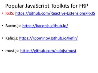 Popular JavaScript Toolkits for FRP
• RxJS: https://github.com/Reactive-Extensions/RxJS
• Bacon.js: https://baconjs.github.io/
• Kefir.js: https://rpominov.github.io/kefir/
• most.js: https://github.com/cujojs/most
 