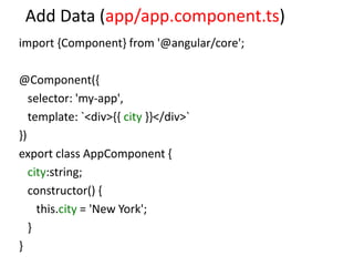 Add Data (app/app.component.ts)
import {Component} from '@angular/core';
@Component({
selector: 'my-app',
template: `<div>{{ city }}</div>`
})
export class AppComponent {
city:string;
constructor() {
this.city = 'New York';
}
}
 