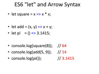 ES6 "let" and Arrow Syntax
• let square = x => x * x;
• let add = (x, y) => x + y;
• let pi = () => 3.1415;
• console.log(square(8)); // 64
• console.log(add(5, 9)); // 14
• console.log(pi()); // 3.1415
 