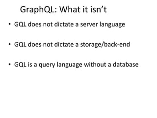 GraphQL: What it isn’t
• GQL does not dictate a server language
• GQL does not dictate a storage/back-end
• GQL is a query language without a database
 