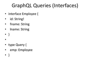 GraphQL Queries (Interfaces)
• interface Employee {
• id: String!
• fname: String
• lname: String
• }
•
• type Query {
• emp: Employee
• }
 